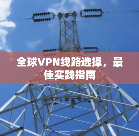 全球VPN线路选择，最佳实践指南