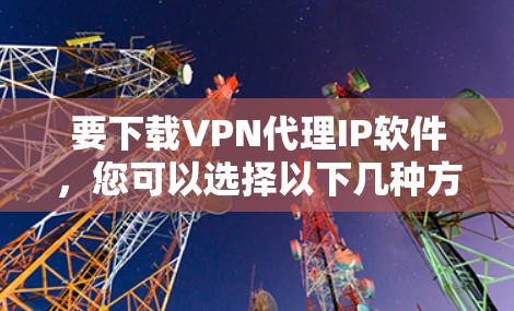 要下载VPN代理IP软件，您可以选择以下几种方法