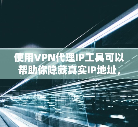 使用VPN代理IP工具可以帮助你隐藏真实IP地址，保护隐私，或者绕过某些网络限制。以下是一些常用的VPN代理IP工具推荐，供你参考