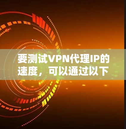 要测试VPN代理IP的速度，可以通过以下几种方法来评估