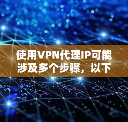 使用VPN代理IP可能涉及多个步骤，以下是一个有条理的指南，帮助您顺利完成配置和使用