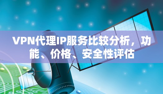 VPN代理IP服务比较分析，功能、价格、安全性评估