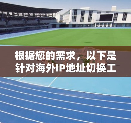 根据您的需求，以下是针对海外IP地址切换工具的详细建议