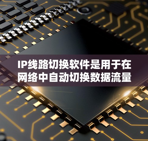 IP线路切换软件是用于在网络中自动切换数据流量到备用接口，以确保连通性和性能的工具。以下是对其工作原理、功能和应用场景的详细分析