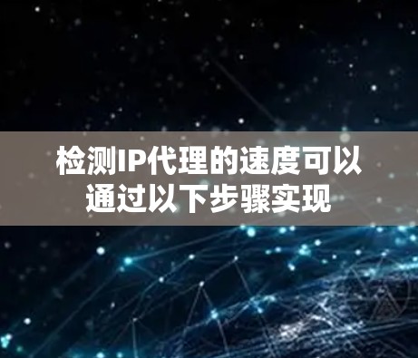 检测IP代理的速度可以通过以下步骤实现