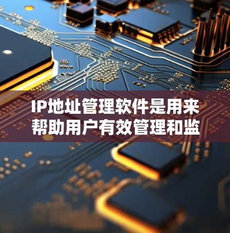 IP地址管理软件是用来帮助用户有效管理和监控网络中的IP地址，并进行相关的网络配置和故障排除。常见的IP地址管理软件和工具包括