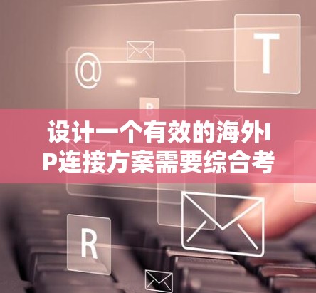 设计一个有效的海外IP连接方案需要综合考虑多个因素，包括网络安全、稳定性、带宽需求以及用户的具体应用场景。以下是一个详细的方案设计