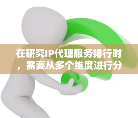 在研究IP代理服务排行时，需要从多个维度进行分析，包括服务质量、可靠性、价格、响应时间、客户支持、覆盖范围和易用性等。以下是对主要IP代理服务提供商的排名和分析