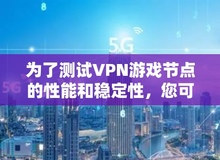 为了测试VPN游戏节点的性能和稳定性，您可以按照以下步骤进行