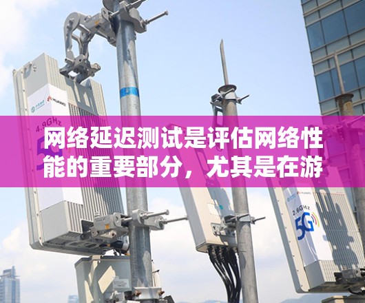 网络延迟测试是评估网络性能的重要部分，尤其是在游戏和实时应用中。以下是关于游戏网络延迟测试的一些关键信息和步骤