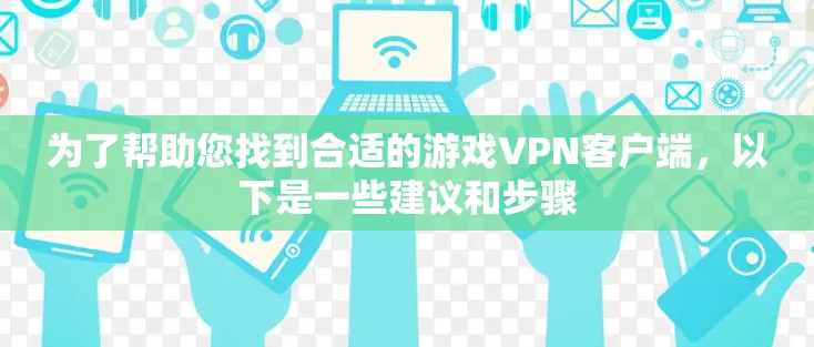 为了帮助您找到合适的游戏VPN客户端，以下是一些建议和步骤