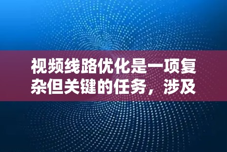视频线路优化是一项复杂但关键的任务，涉及多个步骤和技术。以下是一个有条理的优化策略，帮助您高效地实现视频传输