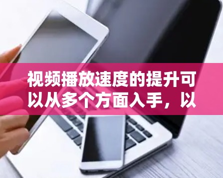 视频播放速度的提升可以从多个方面入手，以下是一些常见的优化方法