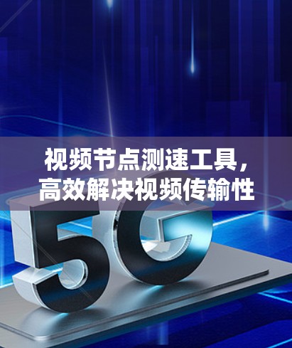 视频节点测速工具，高效解决视频传输性能问题