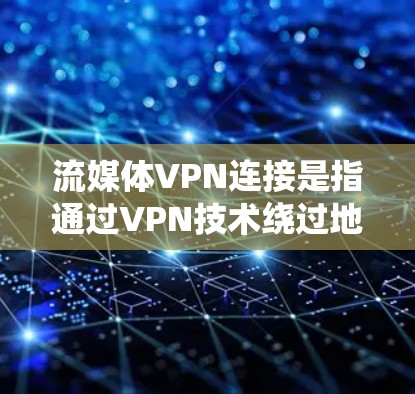 流媒体VPN连接是指通过VPN技术绕过地理限制，访问受限的流媒体内容。以下是流媒体VPN连接的详细步骤和注意事项