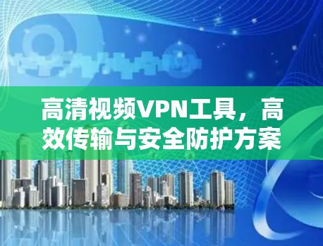 高清视频VPN工具，高效传输与安全防护方案
