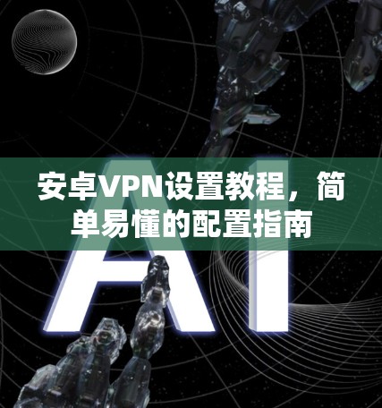 安卓VPN设置教程，简单易懂的配置指南