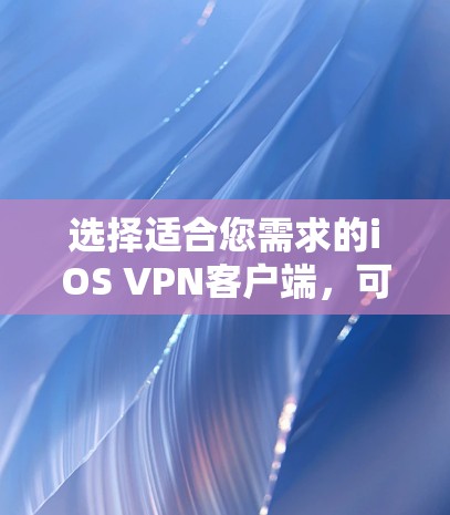 选择适合您需求的iOS VPN客户端，可以根据以下因素进行综合考虑