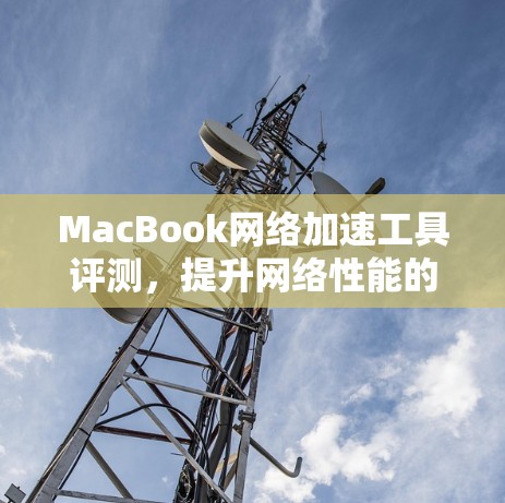 MacBook网络加速工具评测，提升网络性能的秘密武器