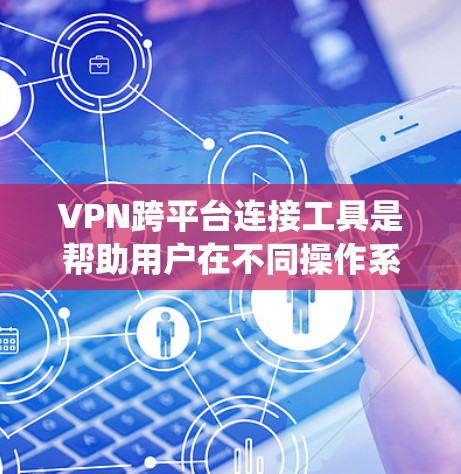 VPN跨平台连接工具是帮助用户在不同操作系统和设备之间建立安全连接的重要工具。以下是对这些工具的详细分析和建议