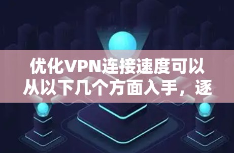 优化VPN连接速度可以从以下几个方面入手，逐步排查问题并采取相应措施