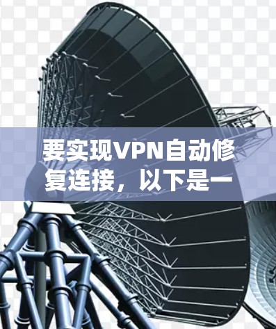 要实现VPN自动修复连接，以下是一系列系统化的步骤和建议，帮助您有效解决问题