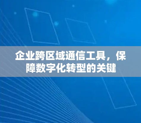 企业跨区域通信工具，保障数字化转型的关键