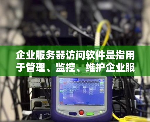企业服务器访问软件是指用于管理、监控、维护企业服务器的各种工具和平台。这些软件可以帮助企业高效地管理服务器，确保服务器运行稳定，减少人工干预，从而提高运营效率。常见的企业服务器访问软件包括