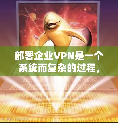 部署企业VPN是一个系统而复杂的过程，需要从规划到实施再到维护全面考虑。以下是详细的步骤指南