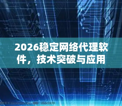 2026稳定网络代理软件，技术突破与应用前景