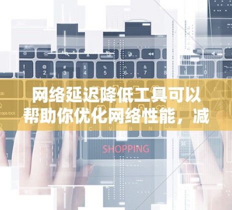 网络延迟降低工具可以帮助你优化网络性能，减少数据传输延迟。以下是一些常用的工具和方法