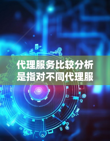 代理服务比较分析是指对不同代理服务提供商或代理服务类型进行对比，以确定哪种服务最适合特定需求的过程。以下是代理服务比较的主要维度和分析方法