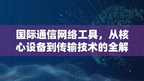 国际通信网络工具，从核心设备到传输技术的全解析