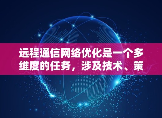 远程通信网络优化是一个多维度的任务，涉及技术、策略和未来趋势等多个方面。以下是一个有条理的优化步骤和建议