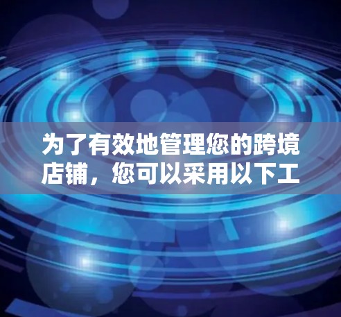 为了有效地管理您的跨境店铺，您可以采用以下工具和策略来简化运营流程
