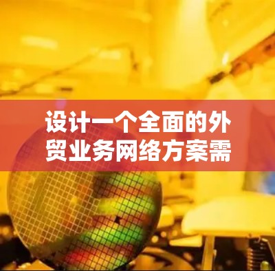 设计一个全面的外贸业务网络方案需要从多个维度进行综合考虑，确保每个环节都稳固可靠，支持业务的扩展。以下是分步骤的方案设计
