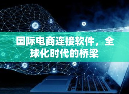 国际电商连接软件，全球化时代的桥梁