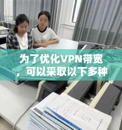 为了优化VPN带宽，可以采取以下多种方法，结合起来形成一个全面的优化策略