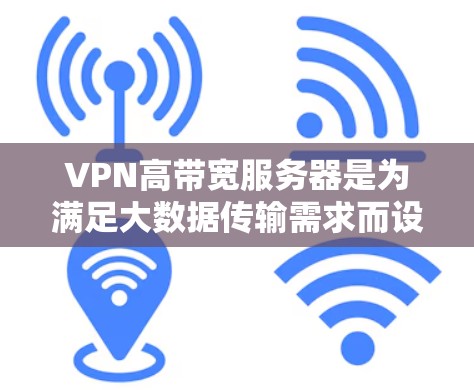 VPN高带宽服务器是为满足大数据传输需求而设计的专用服务器，提供高性能和稳定的网络连接。以下是关于VPN高带宽服务器的详细分析