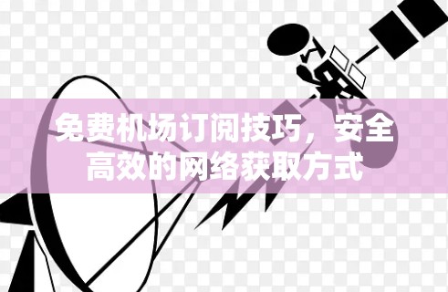免费机场订阅技巧，安全高效的网络获取方式