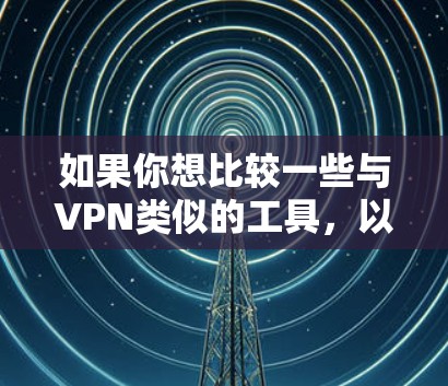 如果你想比较一些与VPN类似的工具，以下是一些常见的工具及其特点和使用场景