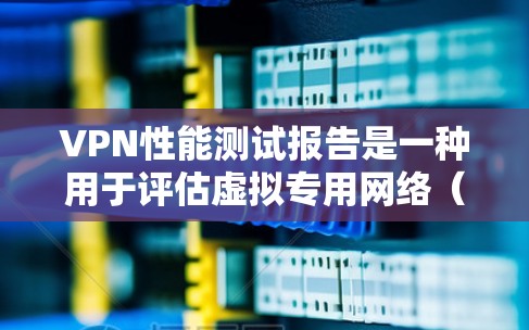 VPN性能测试报告是一种用于评估虚拟专用网络（VPN）性能的文档，通常包括测试目标、测试方法、测试结果、分析和结论等内容。以下是VPN性能测试报告的一般结构和内容示例