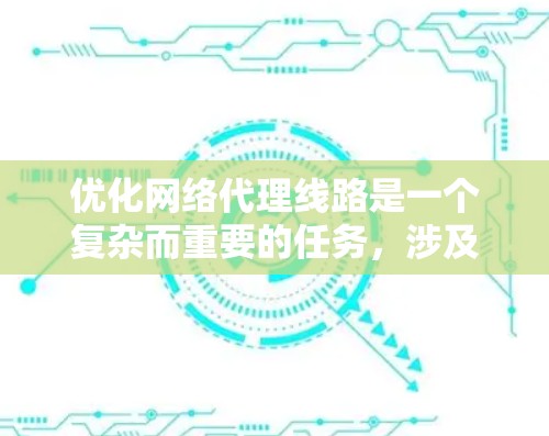 优化网络代理线路是一个复杂而重要的任务，涉及多个方面的考虑。以下是对优化网络代理线路的详细分析和建议