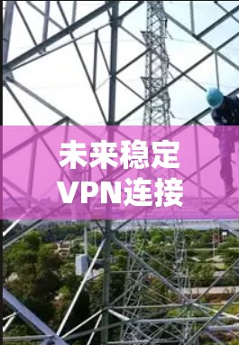 未来稳定VPN连接工具，2026技术预测与应用
