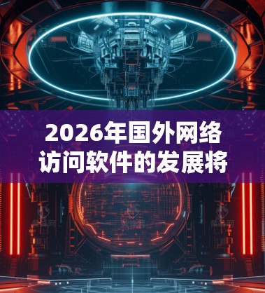 2026年国外网络访问软件的发展将受到多重因素影响，包括技术创新、市场需求和安全形势。以下是对未来趋势和挑战的详细分析