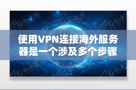 使用VPN连接海外服务器是一个涉及多个步骤和注意事项的过程。以下是详细的步骤指南，帮助您顺利完成连接