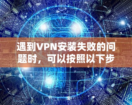 遇到VPN安装失败的问题时，可以按照以下步骤逐步排查和解决