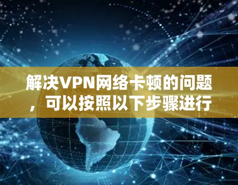 解决VPN网络卡顿的问题，可以按照以下步骤进行