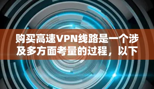 购买高速VPN线路是一个涉及多方面考量的过程，以下是一个有条理的指南，帮助您做出明智的选择