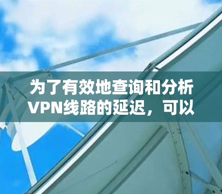 为了有效地查询和分析VPN线路的延迟，可以按照以下步骤进行